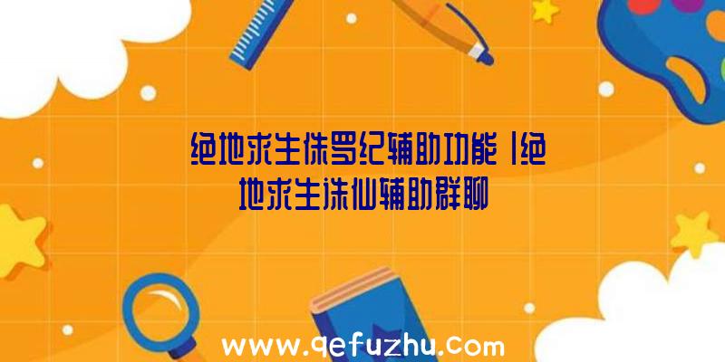 「绝地求生侏罗纪辅助功能」|绝地求生诛仙辅助群聊